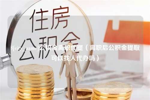 华容公积金离职代提（离职后公积金提取可以找人代办吗）