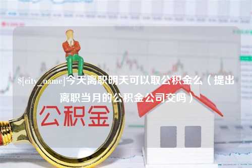 华容今天离职明天可以取公积金么（提出离职当月的公积金公司交吗）