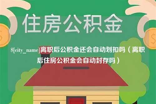 华容离职后公积金还会自动划扣吗（离职后住房公积金会自动封存吗）