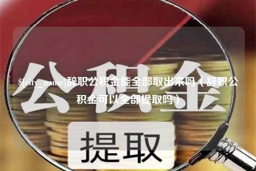 华容辞职公积金能全部取出来吗（辞职公积金可以全部提取吗）