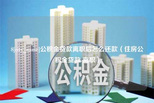 华容公积金贷款离职后怎么还款（住房公积金贷款 离职）