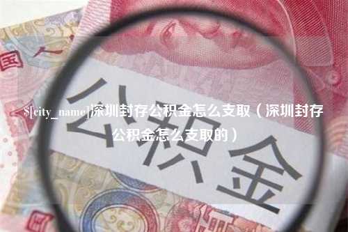 华容深圳封存公积金怎么支取（深圳封存公积金怎么支取的）