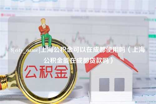 华容上海公积金可以在成都使用吗（上海公积金能在成都贷款吗）