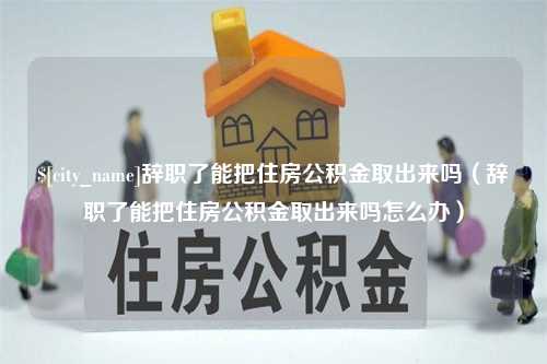 华容辞职了能把住房公积金取出来吗（辞职了能把住房公积金取出来吗怎么办）