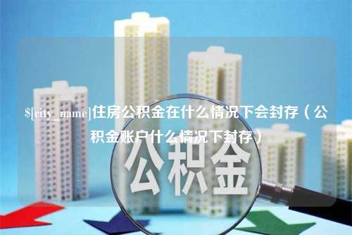 华容住房公积金在什么情况下会封存（公积金账户什么情况下封存）