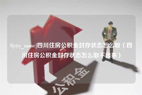 华容四川住房公积金封存状态怎么取（四川住房公积金封存状态怎么取不出来）