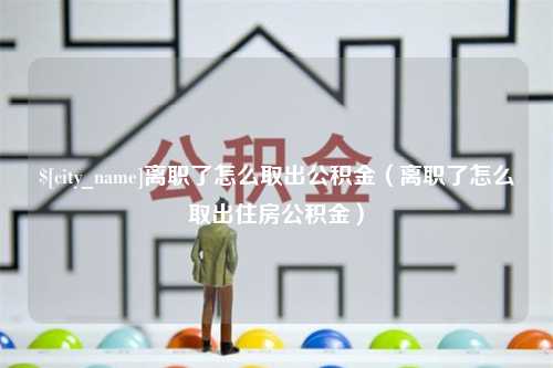 华容离职了怎么取出公积金（离职了怎么取出住房公积金）