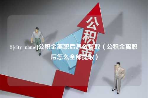 华容公积金离职后怎么帮取（公积金离职后怎么全部提取）