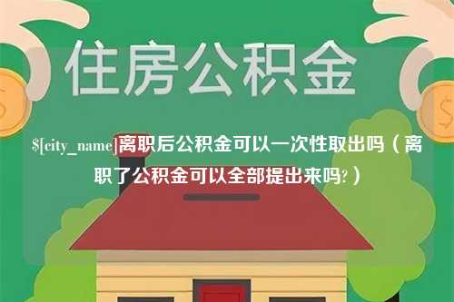 华容离职后公积金可以一次性取出吗（离职了公积金可以全部提出来吗?）