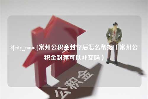 华容常州公积金封存后怎么帮提（常州公积金封存可以补交吗）